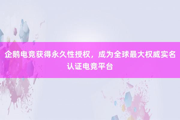 企鹅电竞获得永久性授权，成为全球最大权威实名认证电竞平台