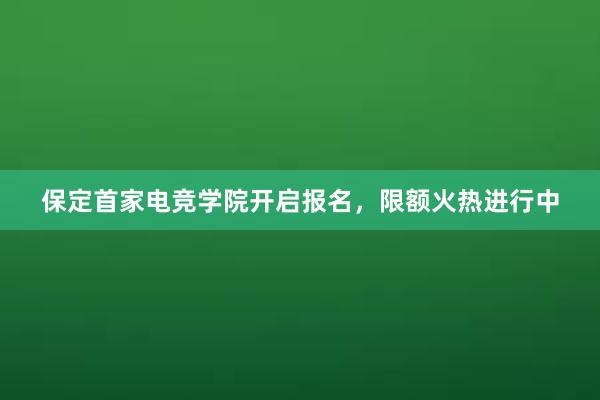 保定首家电竞学院开启报名，限额火热进行中