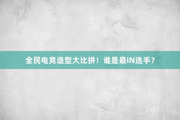 全民电竞造型大比拼！谁是最IN选手？