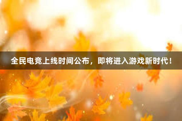 全民电竞上线时间公布，即将进入游戏新时代！