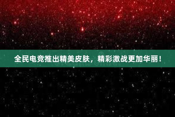 全民电竞推出精美皮肤，精彩激战更加华丽！