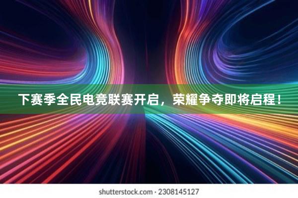 下赛季全民电竞联赛开启，荣耀争夺即将启程！