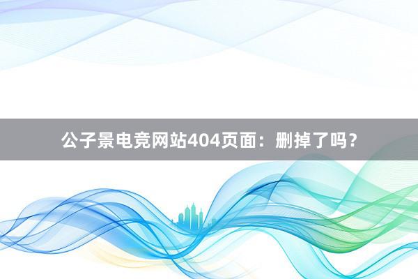 公子景电竞网站404页面：删掉了吗？