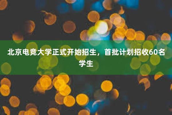 北京电竞大学正式开始招生，首批计划招收60名学生