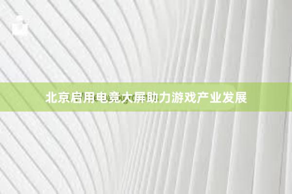 北京启用电竞大屏助力游戏产业发展