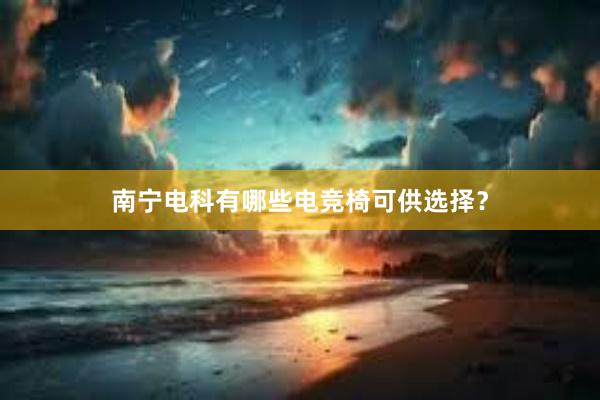 南宁电科有哪些电竞椅可供选择？