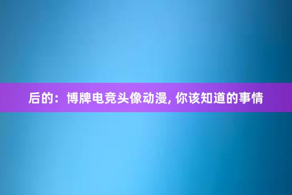 后的：博牌电竞头像动漫， 你该知道的事情