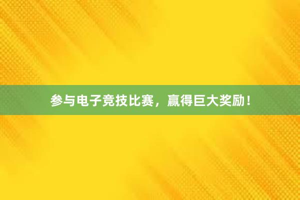 参与电子竞技比赛，赢得巨大奖励！