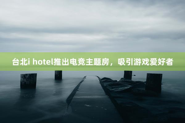 台北i hotel推出电竞主题房，吸引游戏爱好者