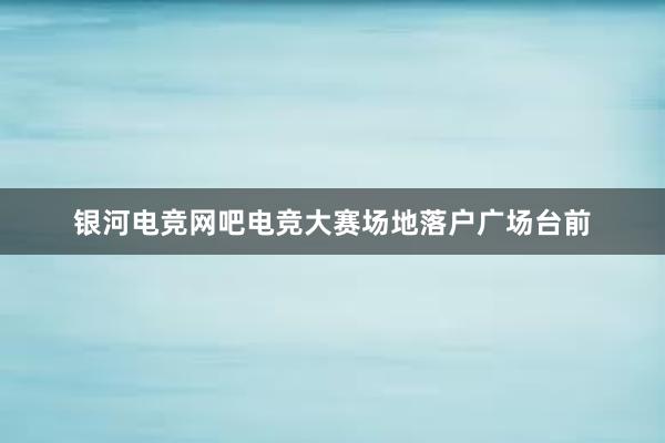 银河电竞网吧电竞大赛场地落户广场台前