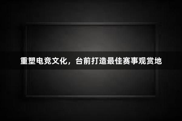 重塑电竞文化，台前打造最佳赛事观赏地