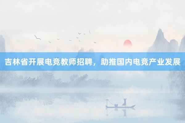 吉林省开展电竞教师招聘，助推国内电竞产业发展