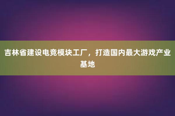 吉林省建设电竞模块工厂，打造国内最大游戏产业基地