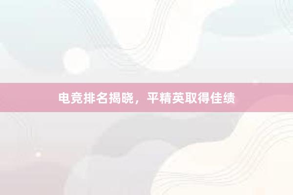 电竞排名揭晓，平精英取得佳绩