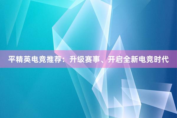 平精英电竞推荐：升级赛事、开启全新电竞时代