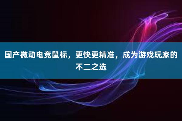 国产微动电竞鼠标，更快更精准，成为游戏玩家的不二之选