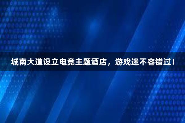 城南大道设立电竞主题酒店，游戏迷不容错过！