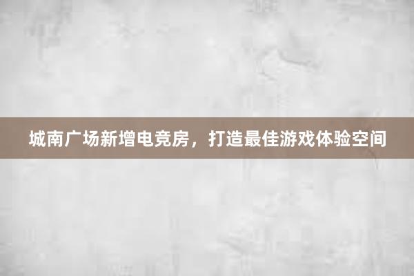 城南广场新增电竞房，打造最佳游戏体验空间