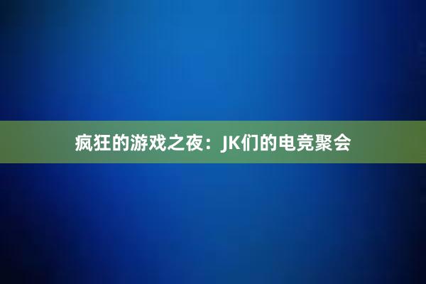 疯狂的游戏之夜：JK们的电竞聚会