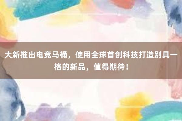 大新推出电竞马桶，使用全球首创科技打造别具一格的新品，值得期待！