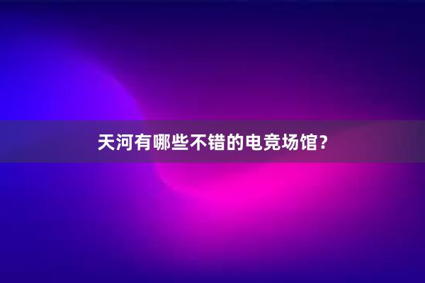 天河有哪些不错的电竞场馆？