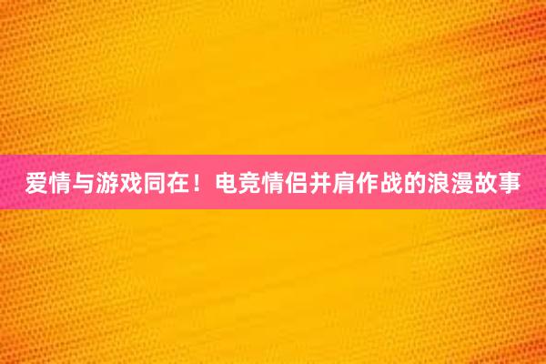 爱情与游戏同在！电竞情侣并肩作战的浪漫故事