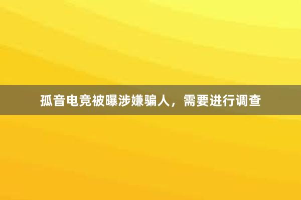 孤音电竞被曝涉嫌骗人，需要进行调查