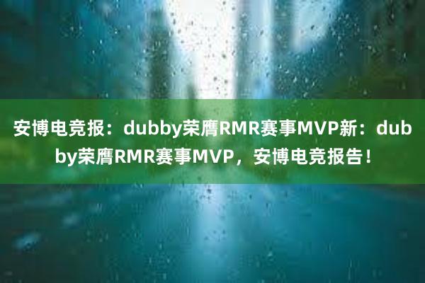 安博电竞报：dubby荣膺RMR赛事MVP新：dubby荣膺RMR赛事MVP，安博电竞报告！