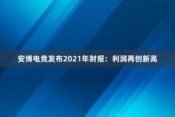 安博电竞发布2021年财报：利润再创新高