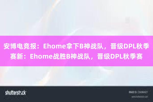 安博电竞报：Ehome拿下B神战队，晋级DPL秋季赛新：Ehome战胜B神战队，晋级DPL秋季赛