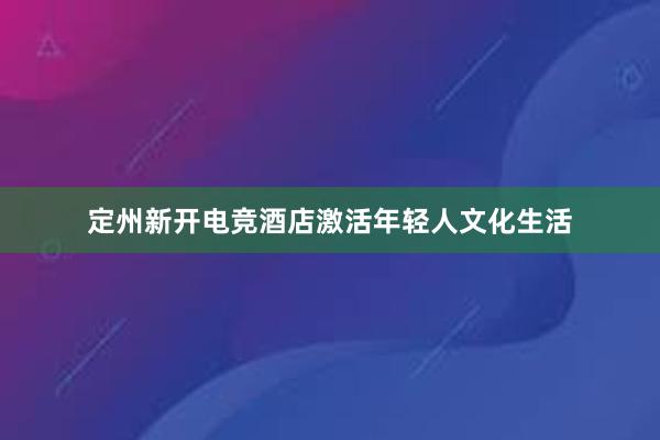 定州新开电竞酒店激活年轻人文化生活