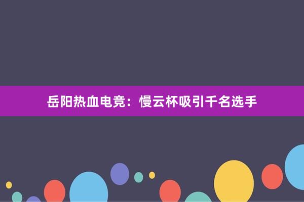 岳阳热血电竞：慢云杯吸引千名选手