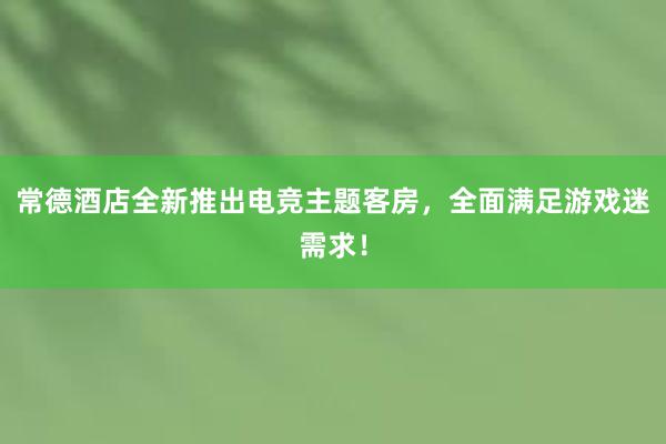 常德酒店全新推出电竞主题客房，全面满足游戏迷需求！