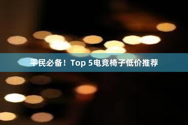 平民必备！Top 5电竞椅子低价推荐