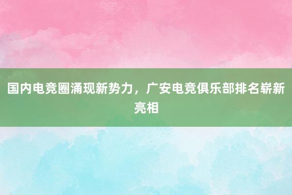 国内电竞圈涌现新势力，广安电竞俱乐部排名崭新亮相