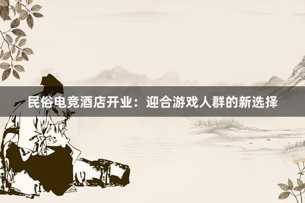 民俗电竞酒店开业：迎合游戏人群的新选择