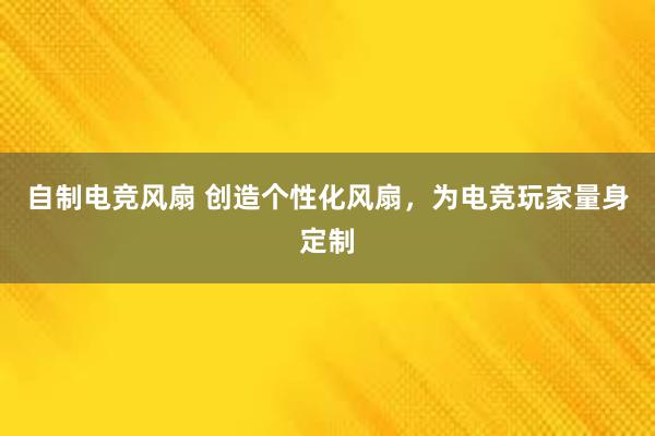 自制电竞风扇 创造个性化风扇，为电竞玩家量身定制