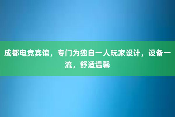 成都电竞宾馆，专门为独自一人玩家设计，设备一流，舒适温馨