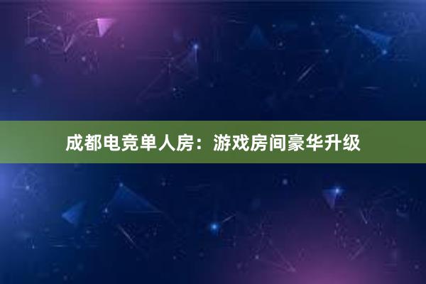 成都电竞单人房：游戏房间豪华升级