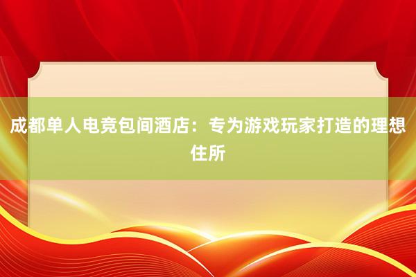 成都单人电竞包间酒店：专为游戏玩家打造的理想住所