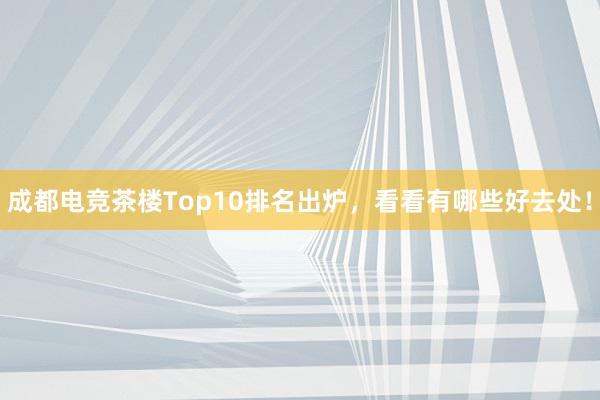 成都电竞茶楼Top10排名出炉，看看有哪些好去处！