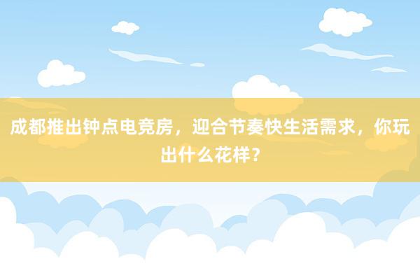 成都推出钟点电竞房，迎合节奏快生活需求，你玩出什么花样？