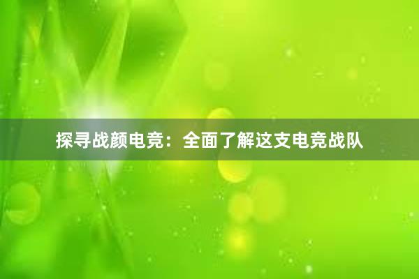 探寻战颜电竞：全面了解这支电竞战队