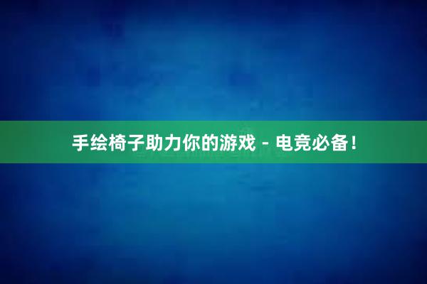 手绘椅子助力你的游戏 - 电竞必备！