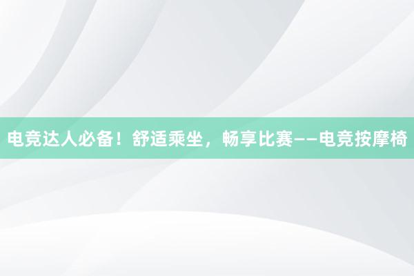 电竞达人必备！舒适乘坐，畅享比赛——电竞按摩椅