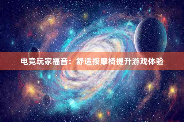 电竞玩家福音：舒适按摩椅提升游戏体验