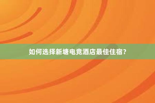 如何选择新塘电竞酒店最佳住宿？