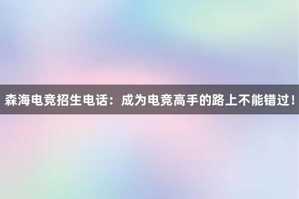 森海电竞招生电话：成为电竞高手的路上不能错过！