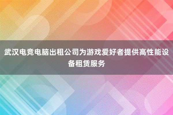 武汉电竞电脑出租公司为游戏爱好者提供高性能设备租赁服务