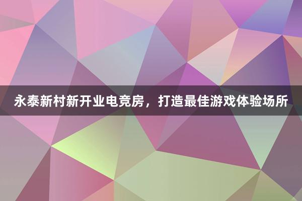 永泰新村新开业电竞房，打造最佳游戏体验场所